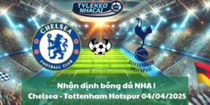 Nhận định bóng đá NHA | Chelsea - Tottenham Hotspur 04/04/2025