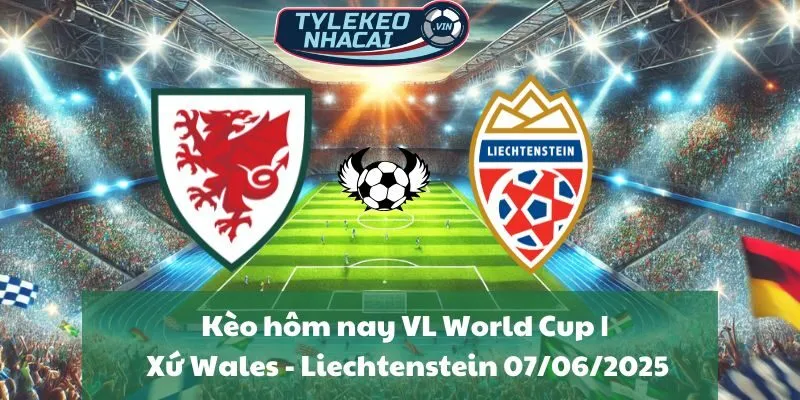 Kèo hôm nay VL World Cup | Xứ Wales - Liechtenstein 07/06/2025